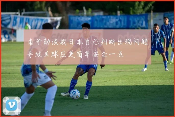 南子勋谈战日本自己判断出现问题导致丢球应更简单安全一点