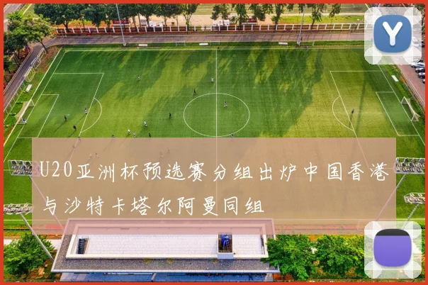 U20亚洲杯预选赛分组出炉中国香港与沙特卡塔尔阿曼同组