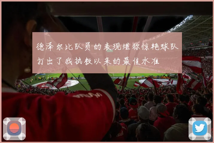 德泽尔比队员的表现堪称惊艳球队打出了我执教以来的最佳水准