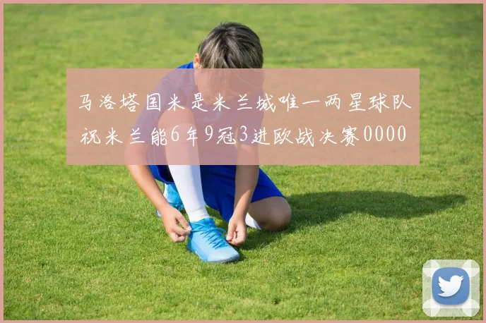 马洛塔国米是米兰城唯一两星球队 祝米兰能6年9冠3进欧战决赛0000644
