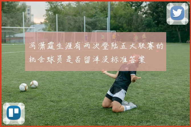 冯潇霆生涯有两次登陆五大联赛的机会球员是否留洋没标准答案