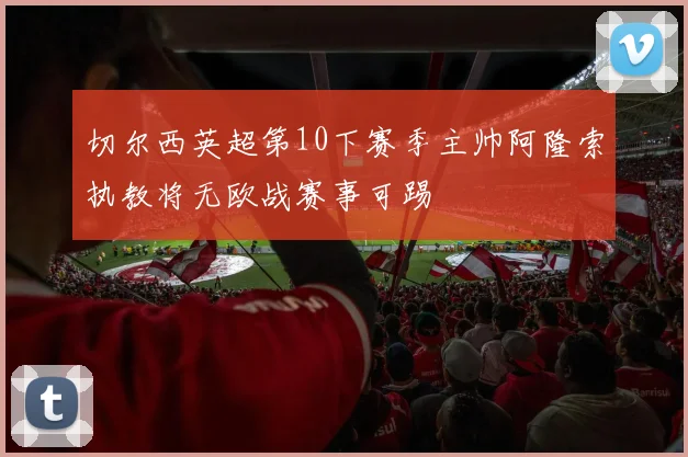 切尔西英超第10下赛季主帅阿隆索执教将无欧战赛事可踢