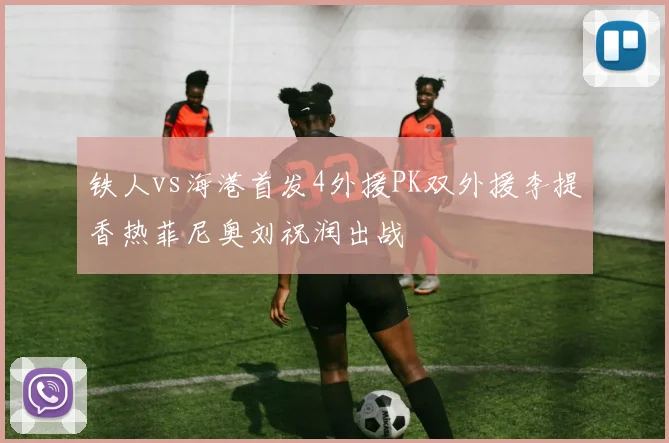 铁人vs海港首发4外援PK双外援李提香热菲尼奥刘祝润出战