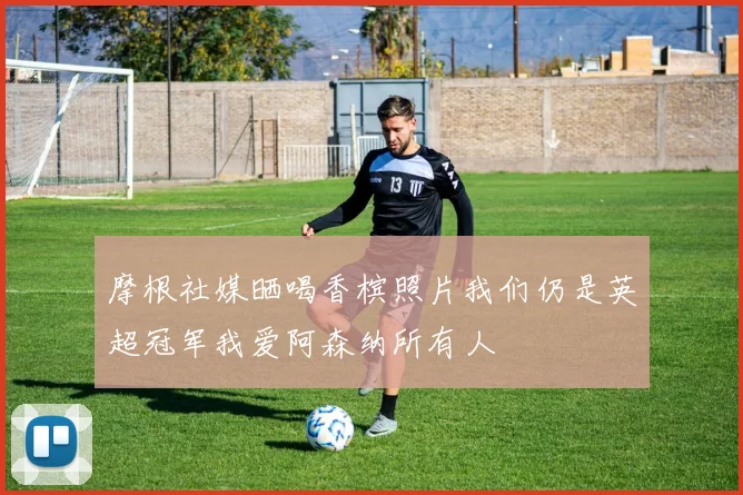 摩根社媒晒喝香槟照片我们仍是英超冠军我爱阿森纳所有人
